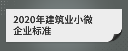 2020年建筑业小微企业标准