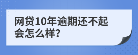 网贷10年逾期还不起会怎么样？