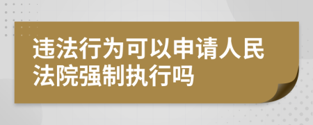 违法行为可以申请人民法院强制执行吗