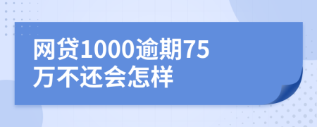 网贷1000逾期75万不还会怎样