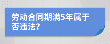 劳动合同期满5年属于否违法？