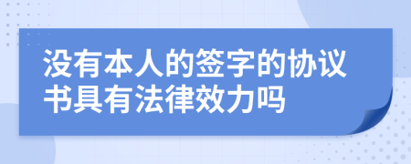 没有本人的签字的协议书具有法律效力吗