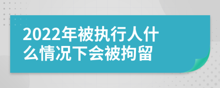 2022年被执行人什么情况下会被拘留