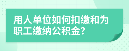 用人单位如何扣缴和为职工缴纳公积金？