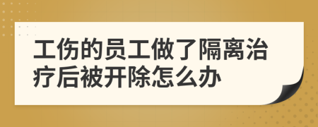 工伤的员工做了隔离治疗后被开除怎么办