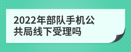 2022年部队手机公共局线下受理吗