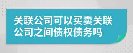 关联公司可以买卖关联公司之间债权债务吗