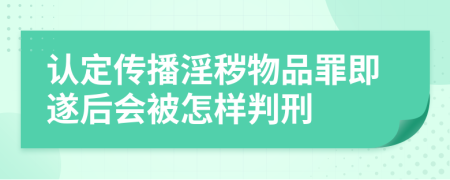 认定传播淫秽物品罪即遂后会被怎样判刑