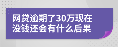 网贷逾期了30万现在没钱还会有什么后果