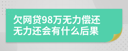 欠网贷98万无力偿还无力还会有什么后果