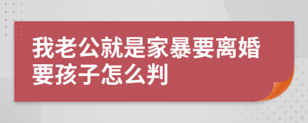 我老公就是家暴要离婚要孩子怎么判