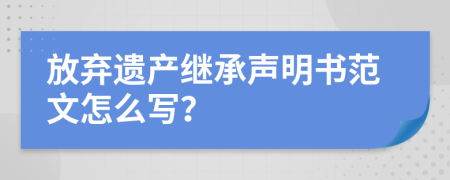 放弃遗产继承声明书范文怎么写？