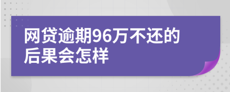 网贷逾期96万不还的后果会怎样