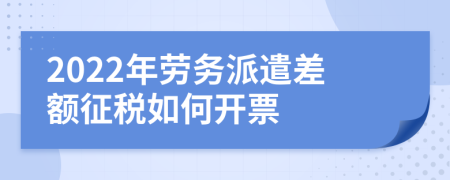 2022年劳务派遣差额征税如何开票