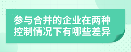 参与合并的企业在两种控制情况下有哪些差异