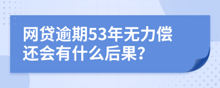 网贷逾期53年无力偿还会有什么后果？