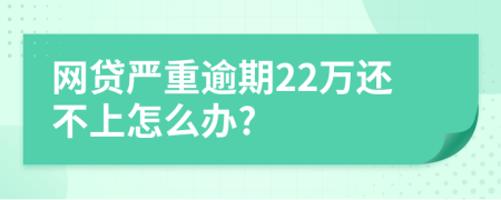 网贷严重逾期22万还不上怎么办?