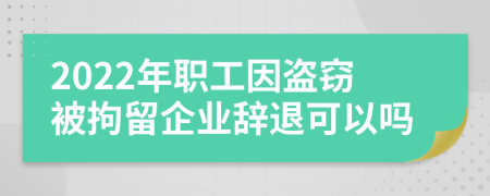 2022年职工因盗窃被拘留企业辞退可以吗