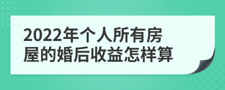 2022年个人所有房屋的婚后收益怎样算