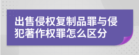 出售侵权复制品罪与侵犯著作权罪怎么区分