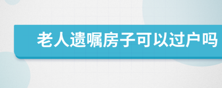 老人遗嘱房子可以过户吗