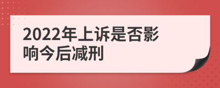 2022年上诉是否影响今后减刑