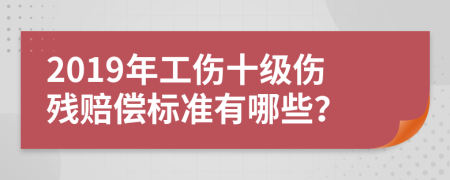 2019年工伤十级伤残赔偿标准有哪些？