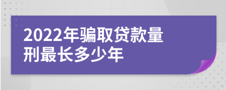 2022年骗取贷款量刑最长多少年