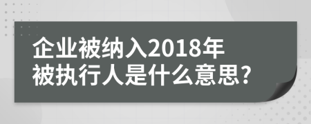 企业被纳入2018年被执行人是什么意思?