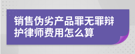 销售伪劣产品罪无罪辩护律师费用怎么算