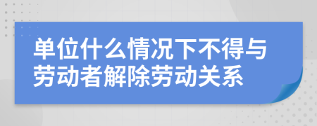 单位什么情况下不得与劳动者解除劳动关系