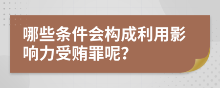 哪些条件会构成利用影响力受贿罪呢？