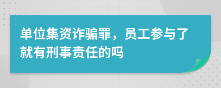 单位集资诈骗罪，员工参与了就有刑事责任的吗