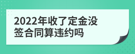 2022年收了定金没签合同算违约吗