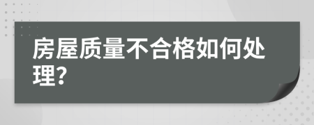 房屋质量不合格如何处理？
