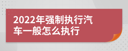 2022年强制执行汽车一般怎么执行