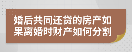 婚后共同还贷的房产如果离婚时财产如何分割