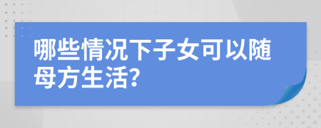 哪些情况下子女可以随母方生活？