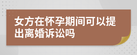 女方在怀孕期间可以提出离婚诉讼吗