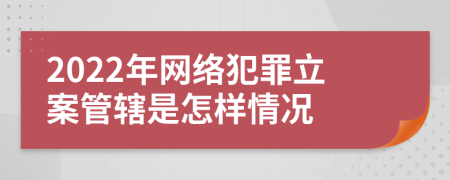 2022年网络犯罪立案管辖是怎样情况