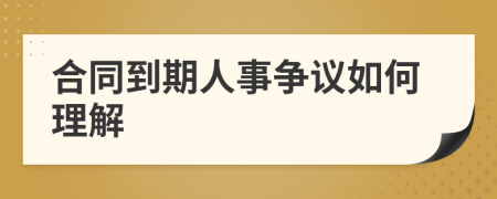 合同到期人事争议如何理解