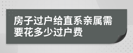 房子过户给直系亲属需要花多少过户费