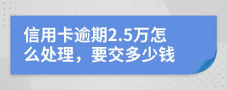 信用卡逾期2.5万怎么处理，要交多少钱