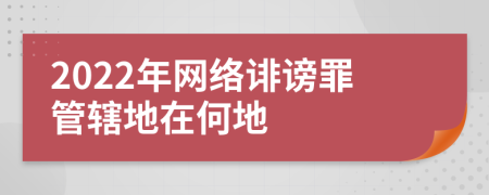 2022年网络诽谤罪管辖地在何地