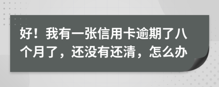 好！我有一张信用卡逾期了八个月了，还没有还清，怎么办