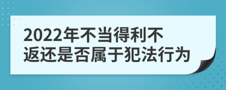 2022年不当得利不返还是否属于犯法行为