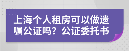 上海个人租房可以做遗嘱公证吗？公证委托书