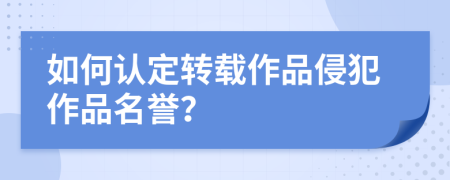 如何认定转载作品侵犯作品名誉？