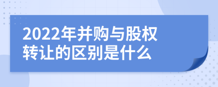 2022年并购与股权转让的区别是什么