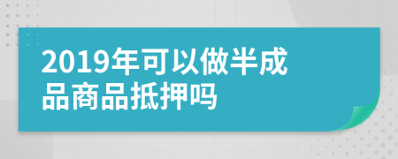 2019年可以做半成品商品抵押吗